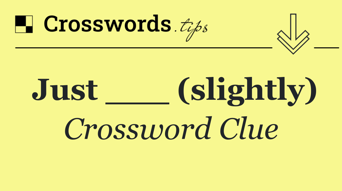 Just ___ (slightly)