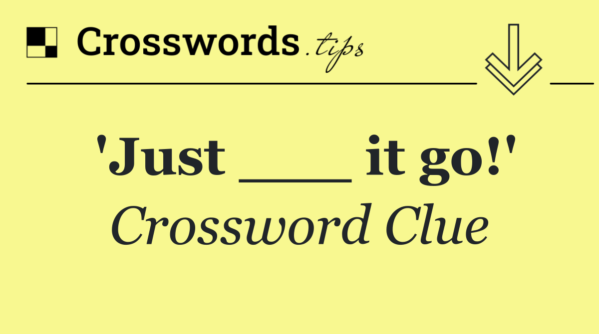 'Just ___ it go!'