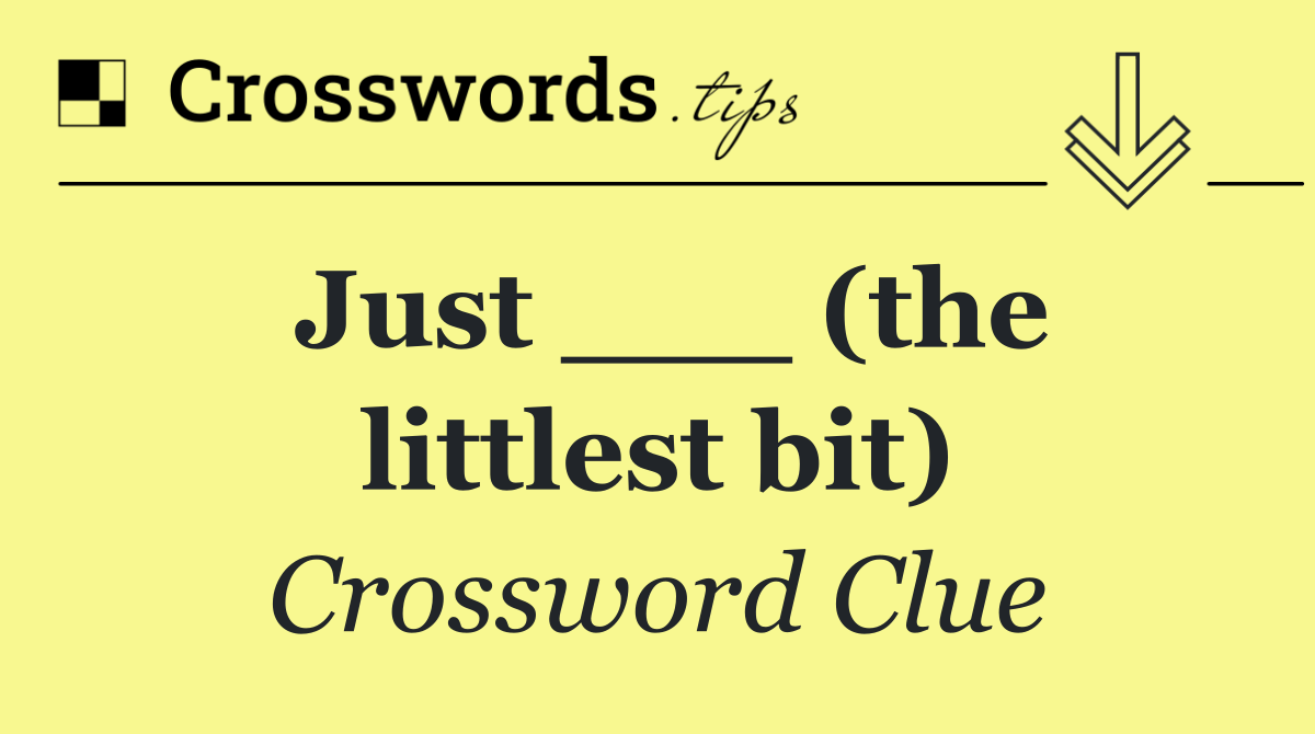 Just ___ (the littlest bit)