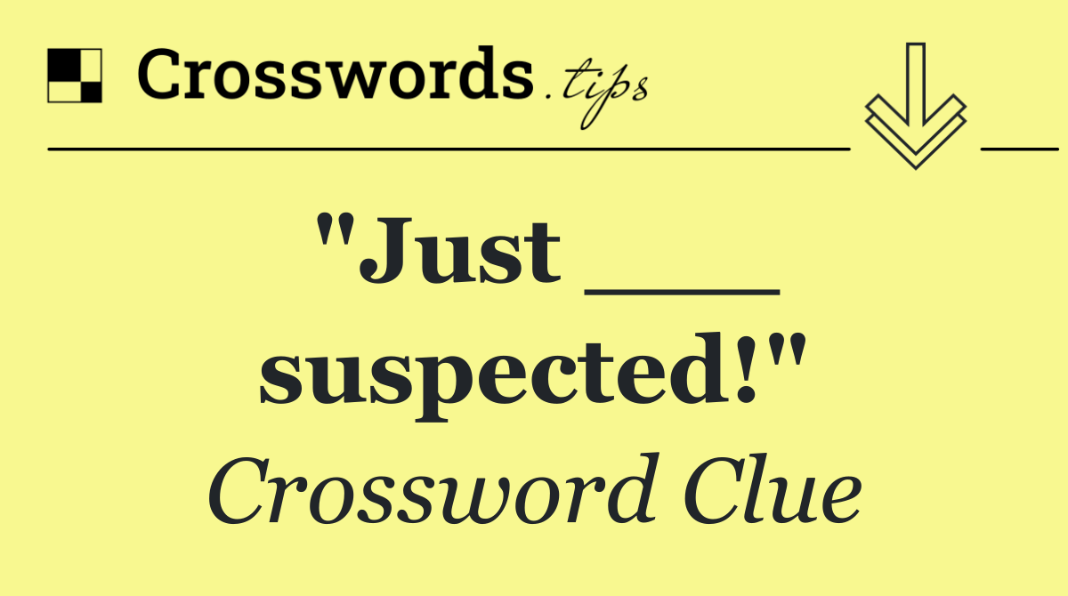 "Just ___ suspected!"
