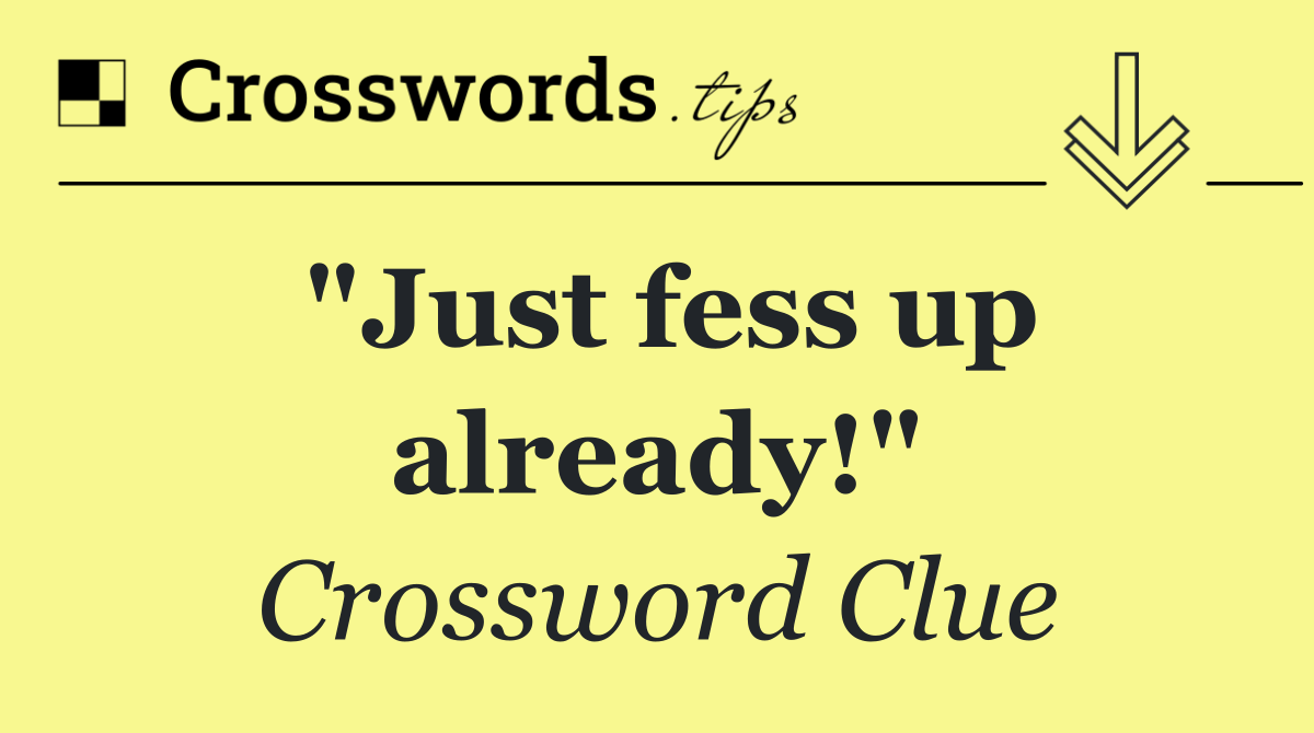 "Just fess up already!"