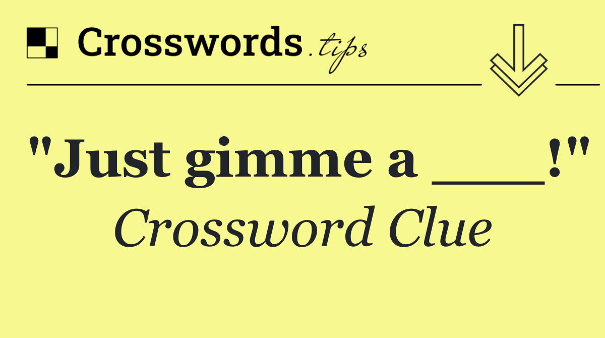 "Just gimme a ___!"