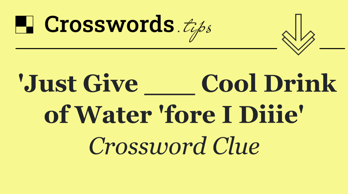 'Just Give ___ Cool Drink of Water 'fore I Diiie'