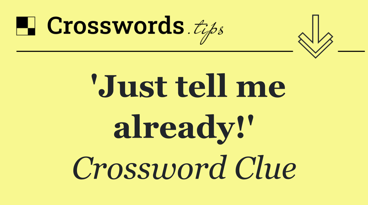 'Just tell me already!'