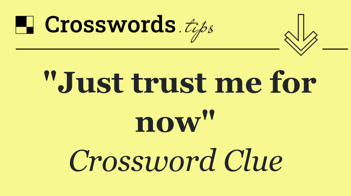 "Just trust me for now"