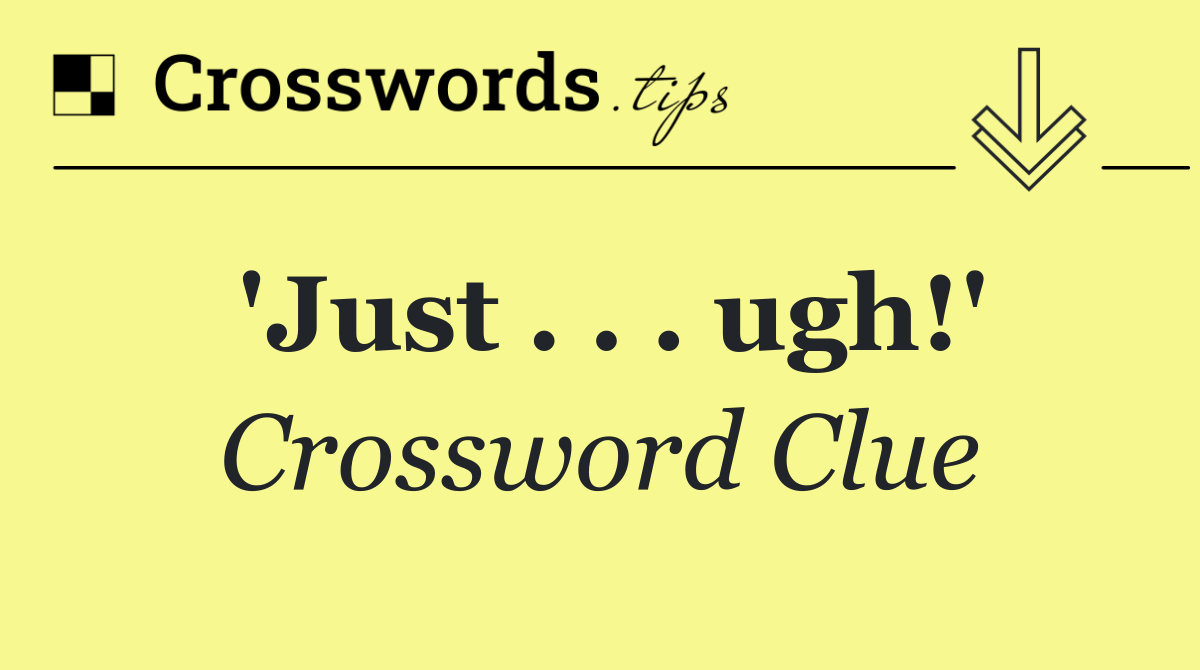 'Just . . . ugh!'