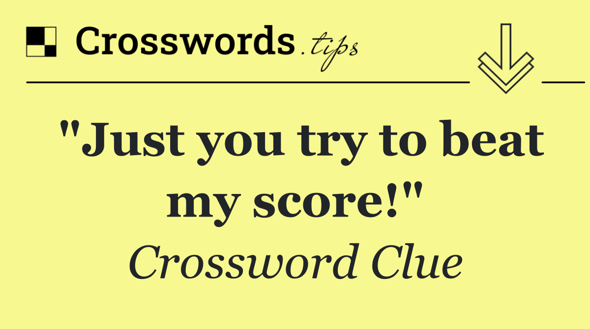 "Just you try to beat my score!"