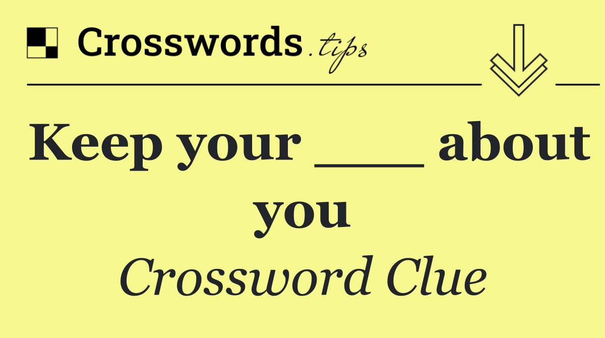 Keep your ___ about you