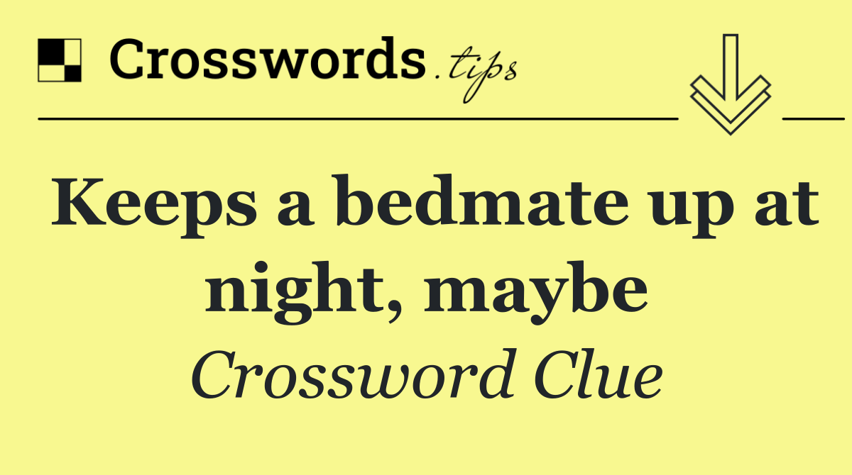 Keeps a bedmate up at night, maybe