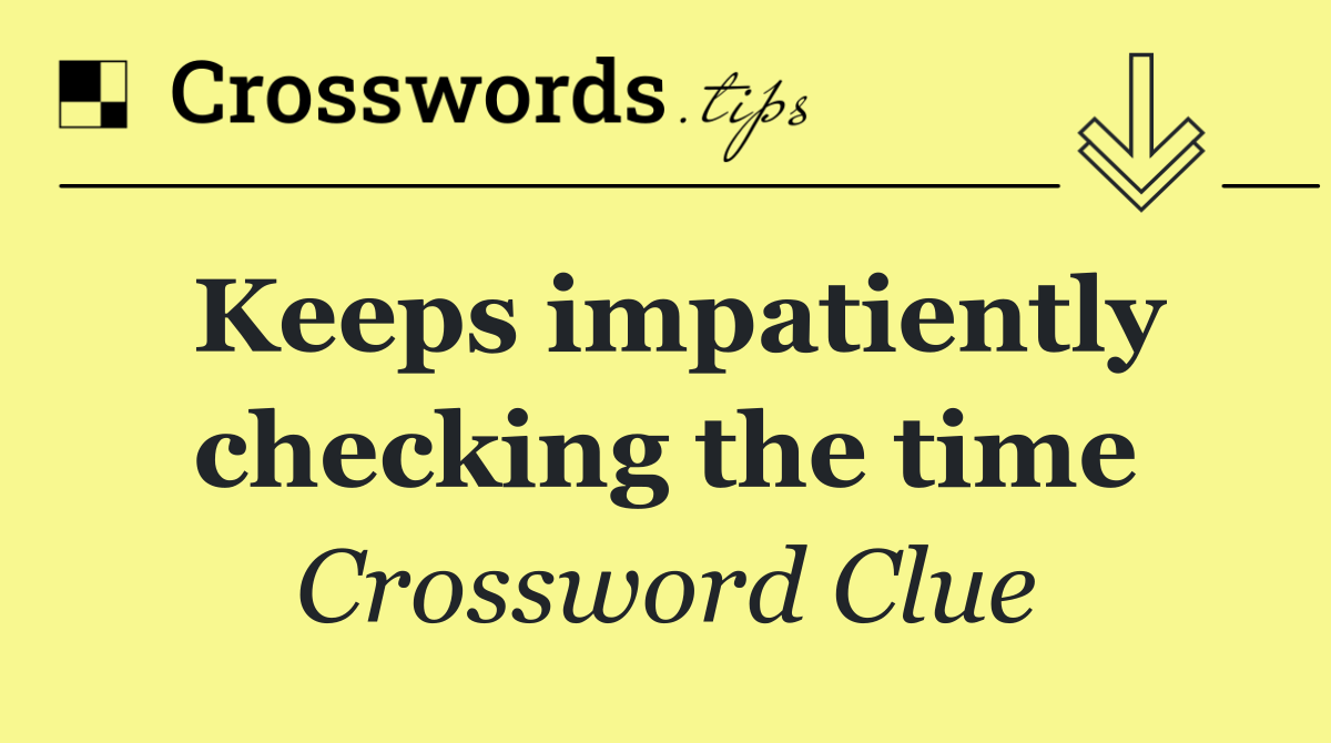 Keeps impatiently checking the time