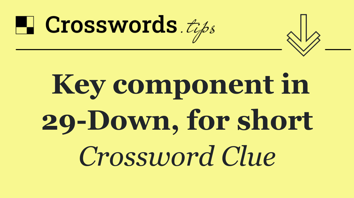 Key component in 29 Down, for short