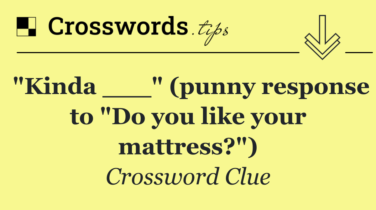 "Kinda ___" (punny response to "Do you like your mattress?")