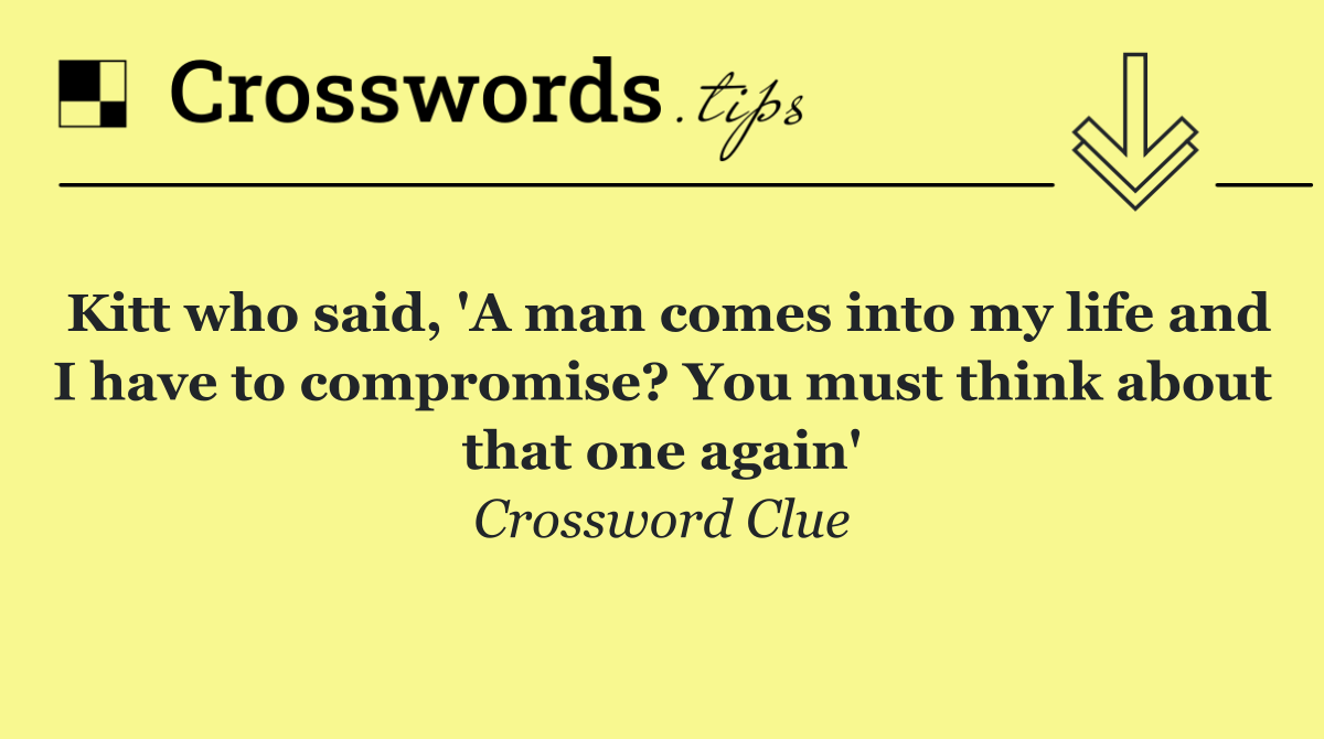 Kitt who said, 'A man comes into my life and I have to compromise? You must think about that one again'