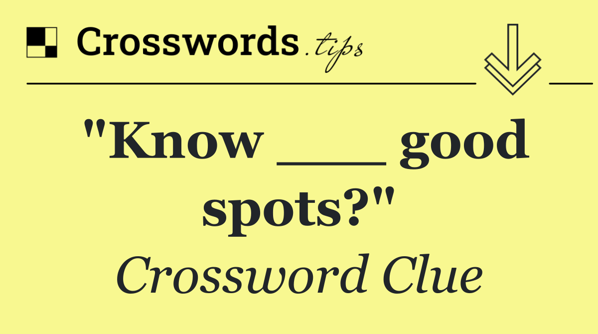 "Know ___ good spots?"