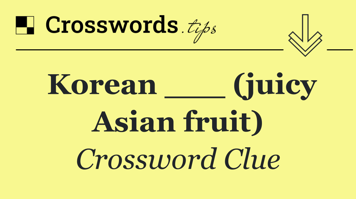 Korean ___ (juicy Asian fruit)