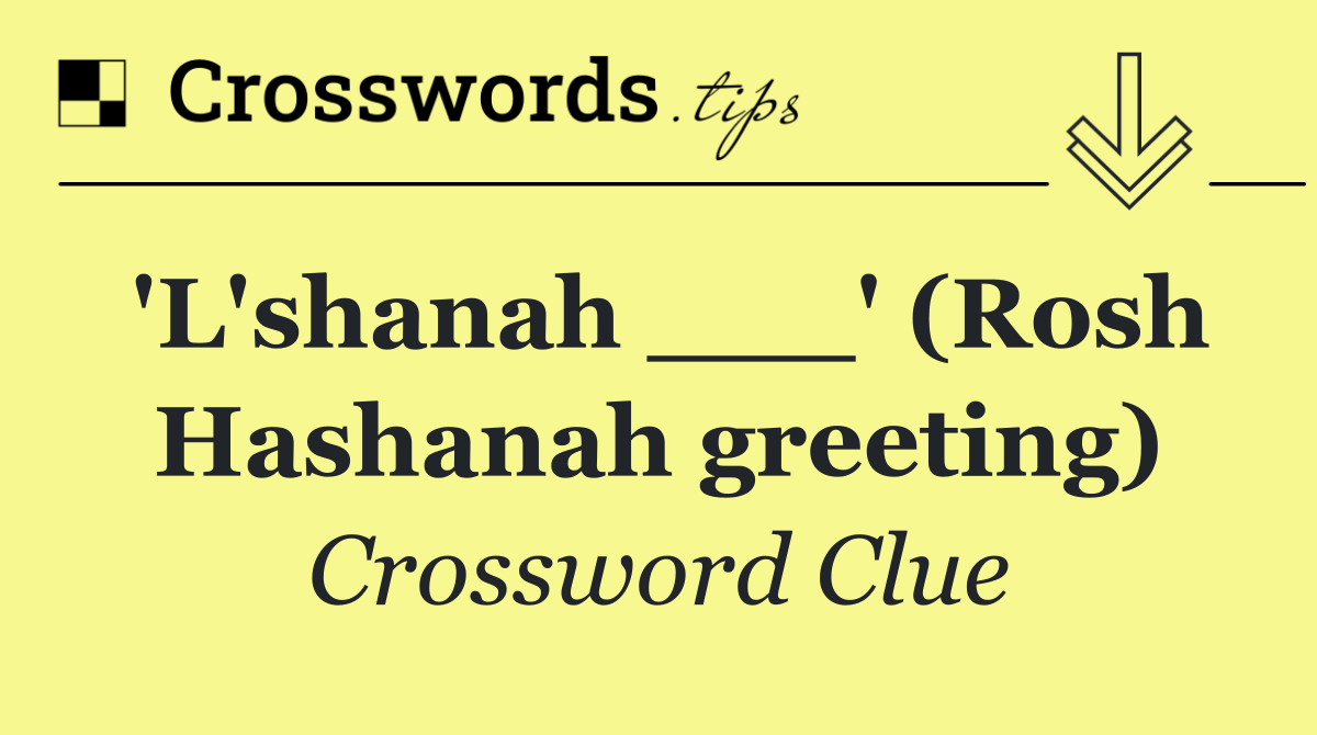 'L'shanah ___' (Rosh Hashanah greeting)