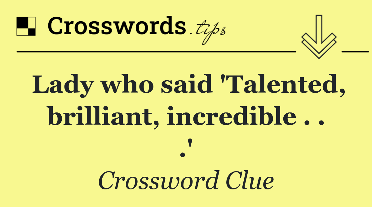 Lady who said 'Talented, brilliant, incredible . . .'