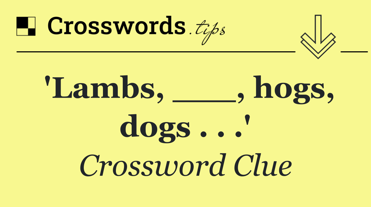'Lambs, ___, hogs, dogs . . .'