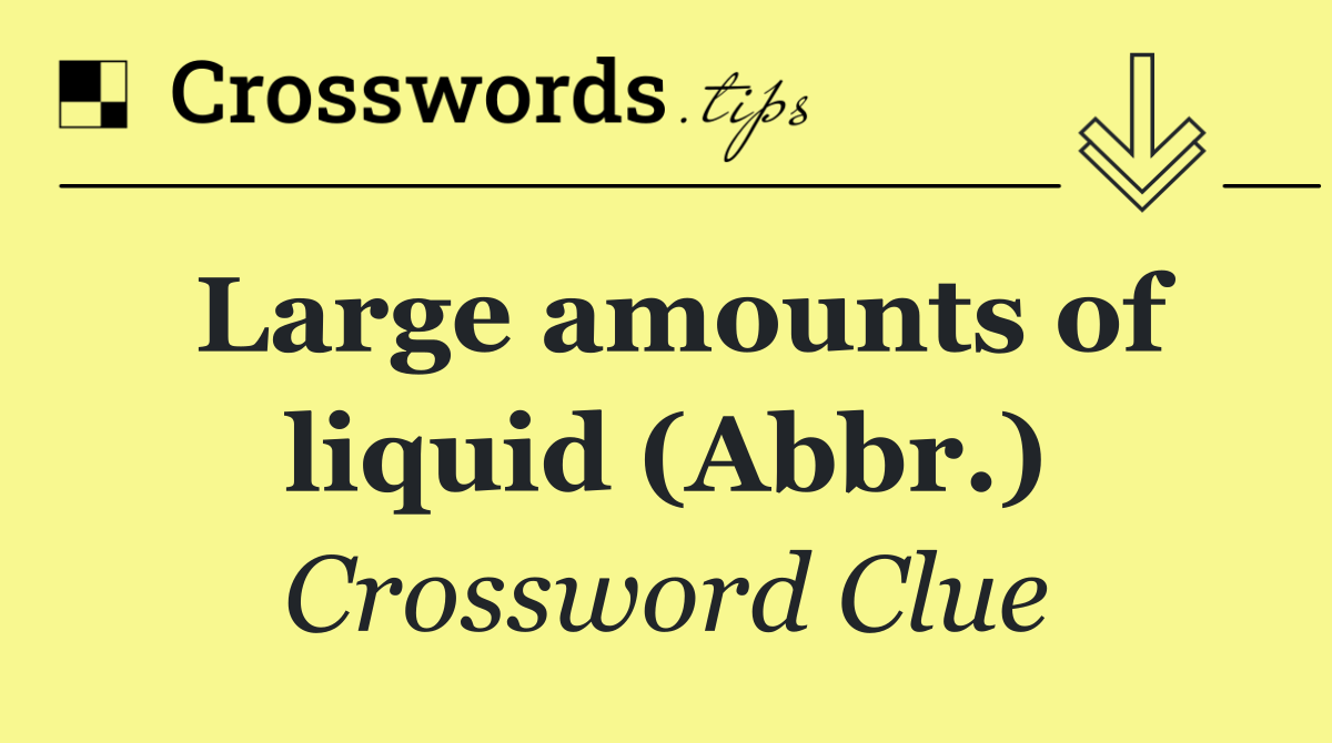 Large amounts of liquid (Abbr.)