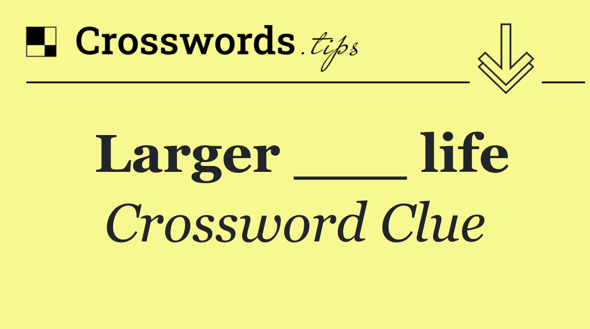 Larger ___ life