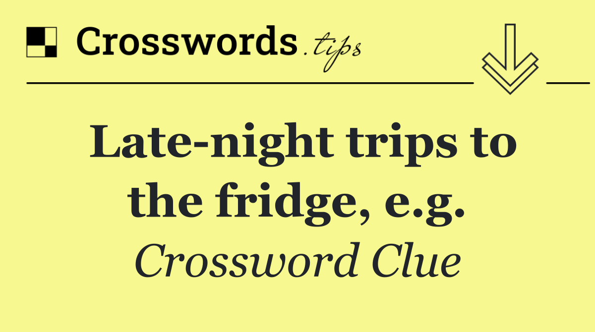 Late night trips to the fridge, e.g.