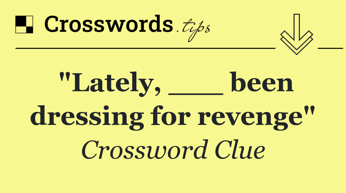 "Lately, ___ been dressing for revenge"