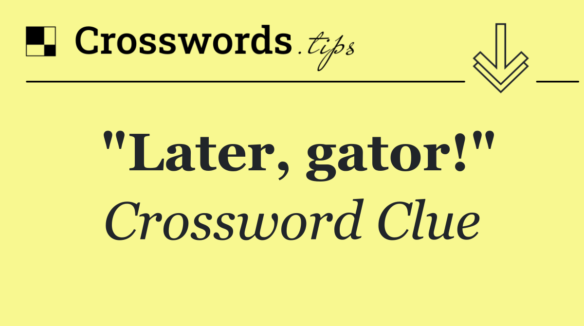 "Later, gator!"