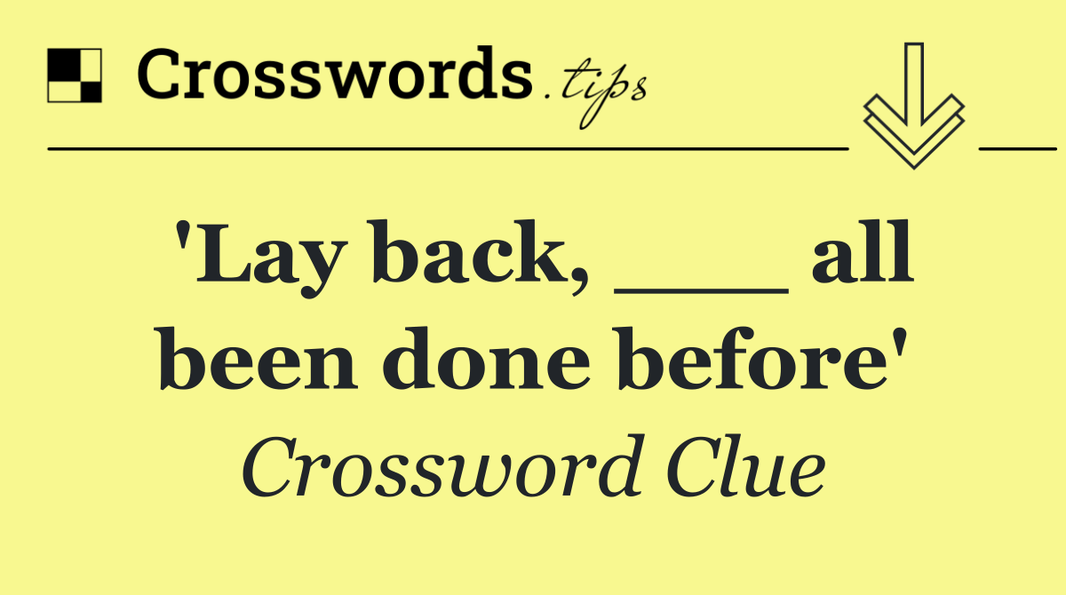 'Lay back, ___ all been done before'