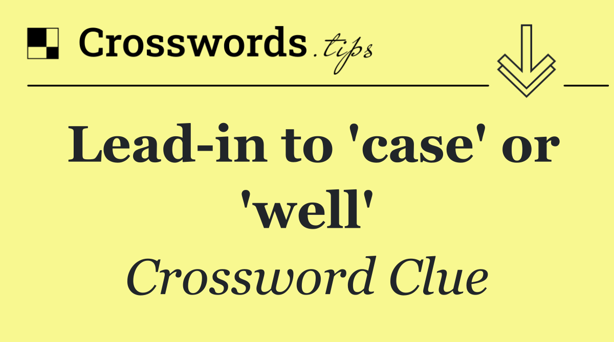 Lead in to 'case' or 'well'