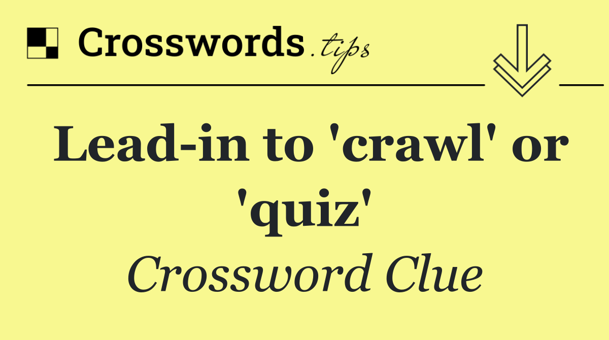 Lead in to 'crawl' or 'quiz'