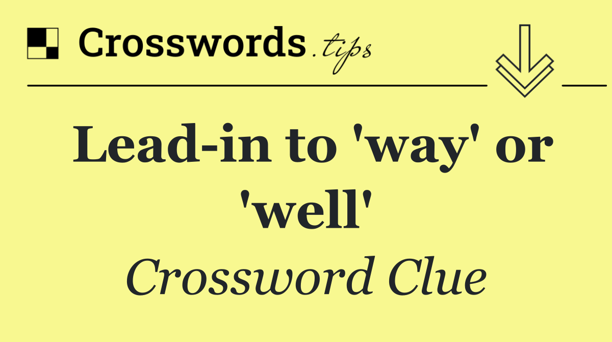 Lead in to 'way' or 'well'