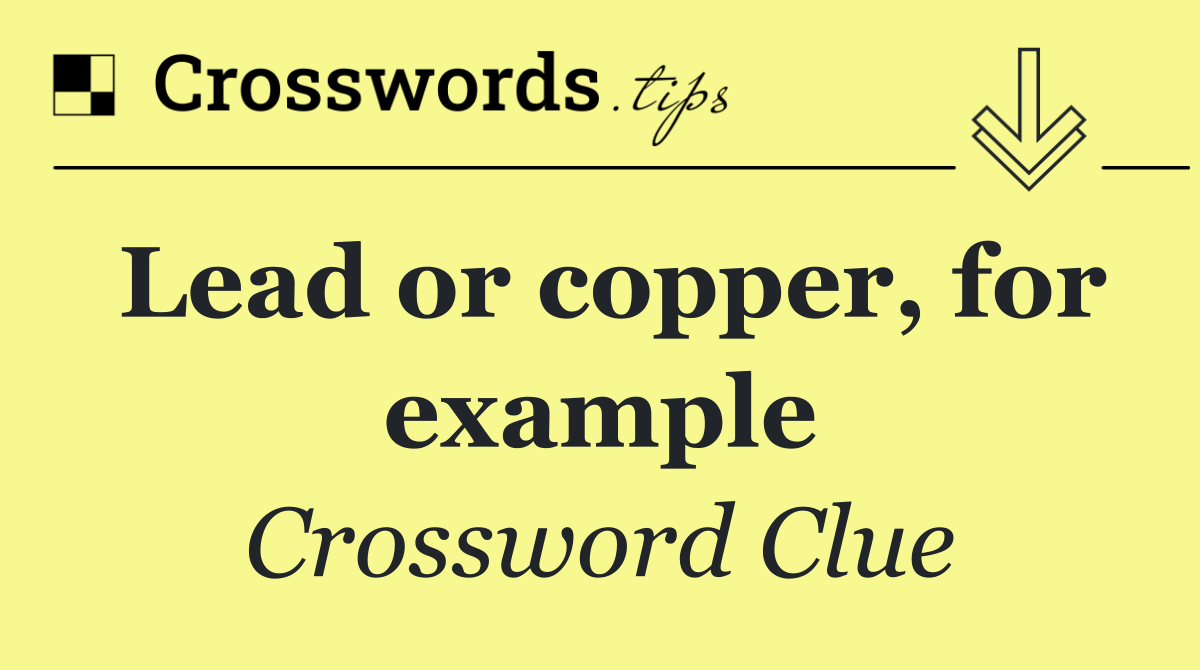 Lead or copper, for example