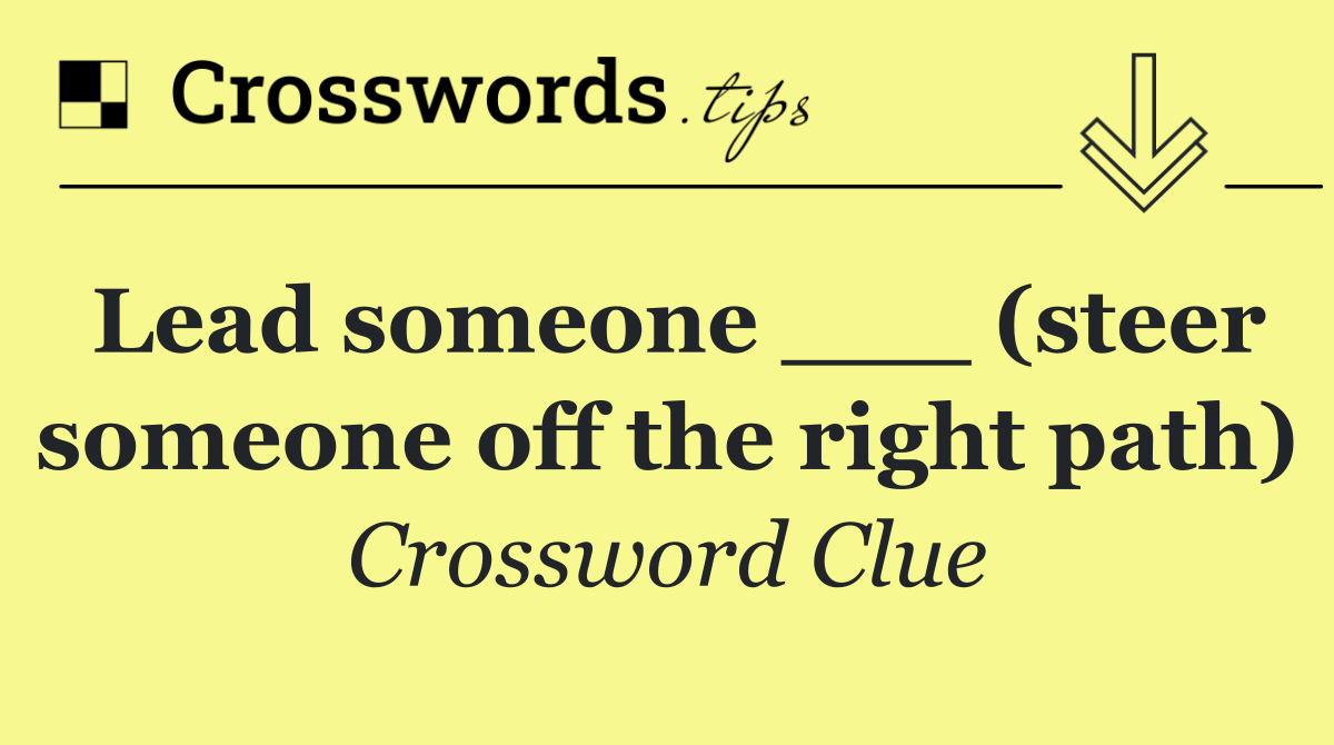 Lead someone ___ (steer someone off the right path)