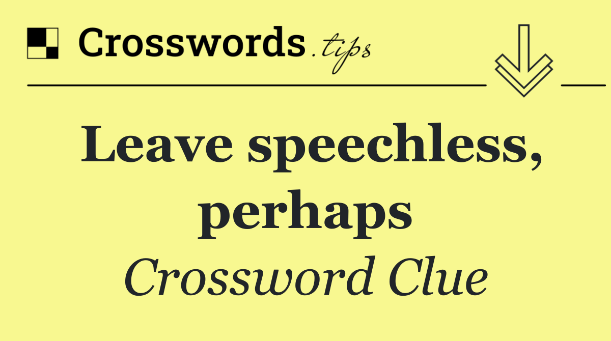 Leave speechless, perhaps