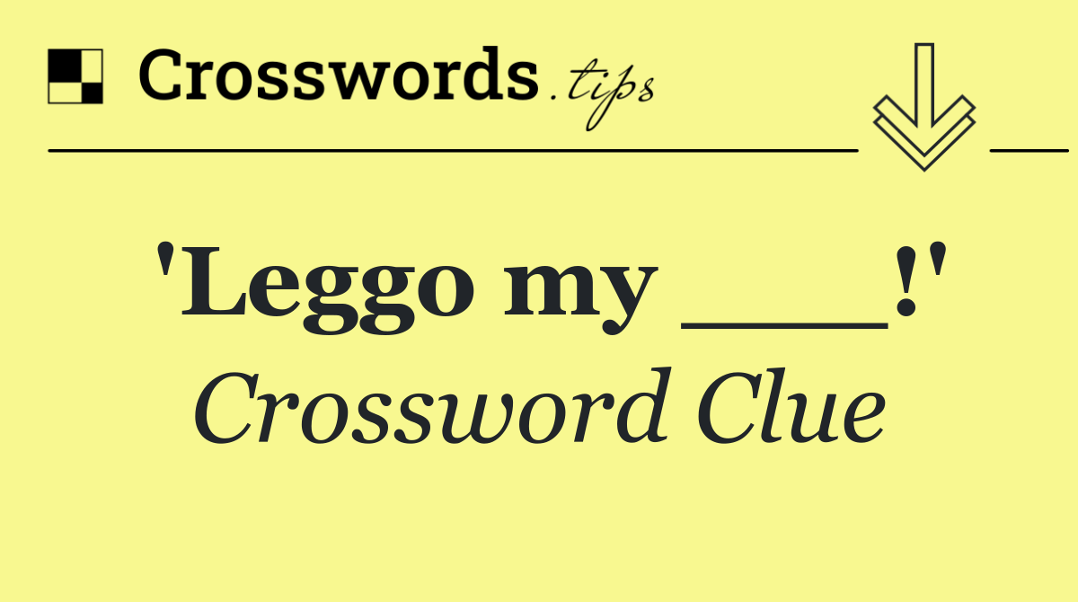 'Leggo my ___!'