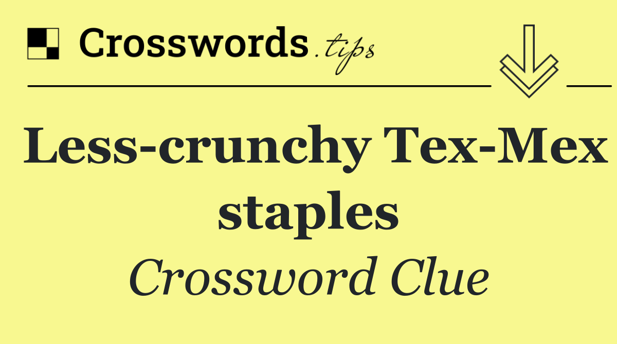 Less crunchy Tex Mex staples