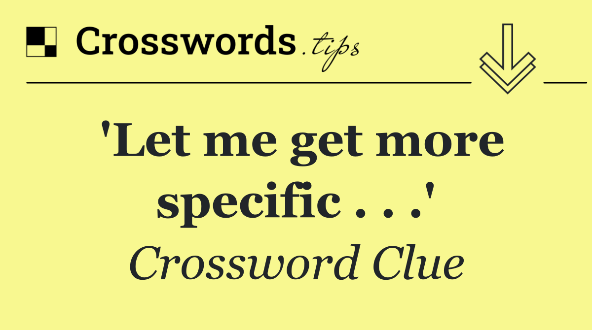 'Let me get more specific . . .'
