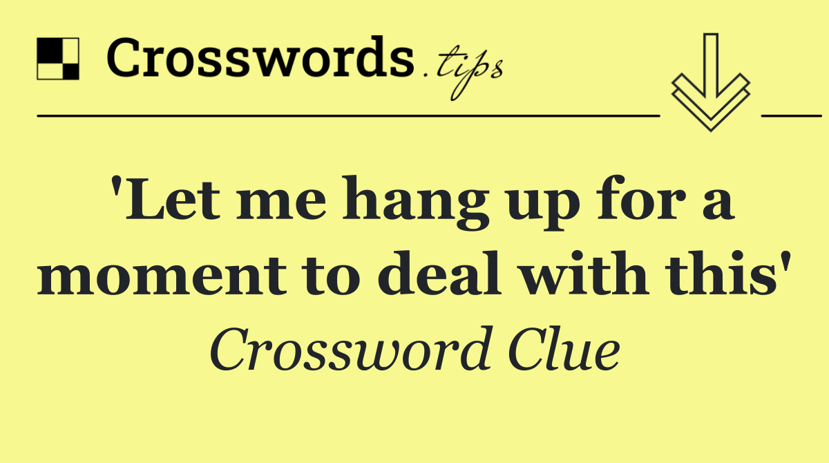 'Let me hang up for a moment to deal with this'