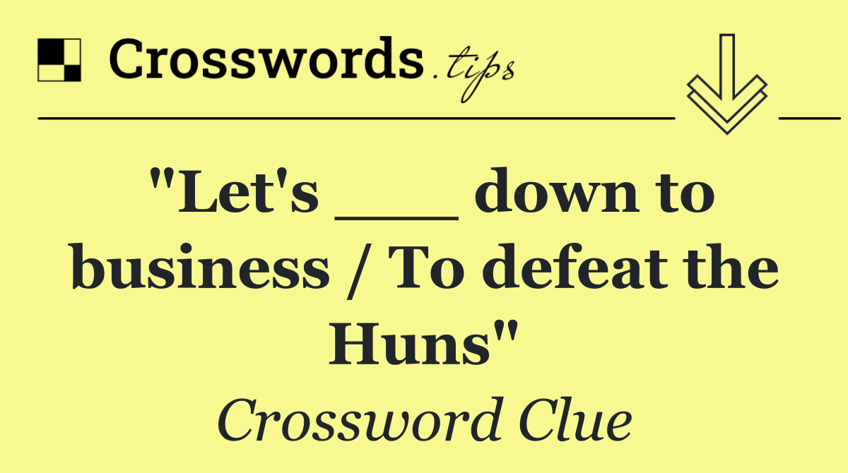 "Let's ___ down to business / To defeat the Huns"