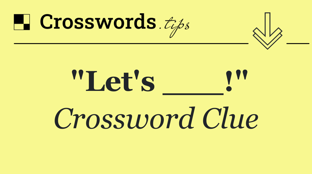 "Let's ___!"