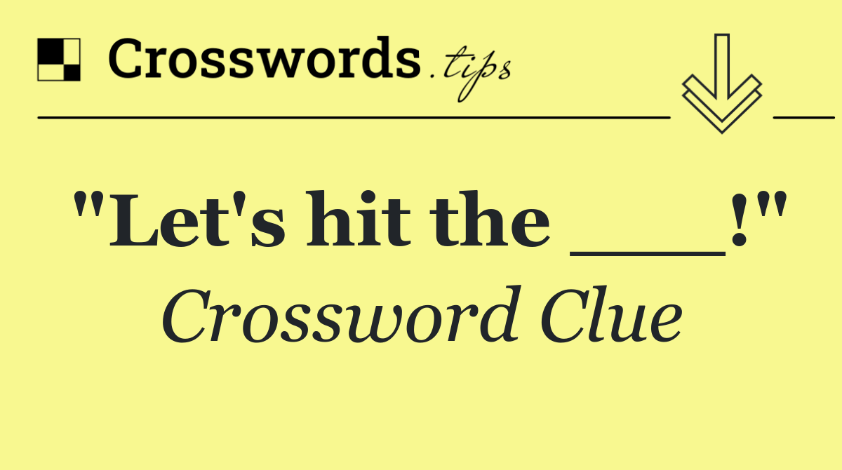 "Let's hit the ___!"
