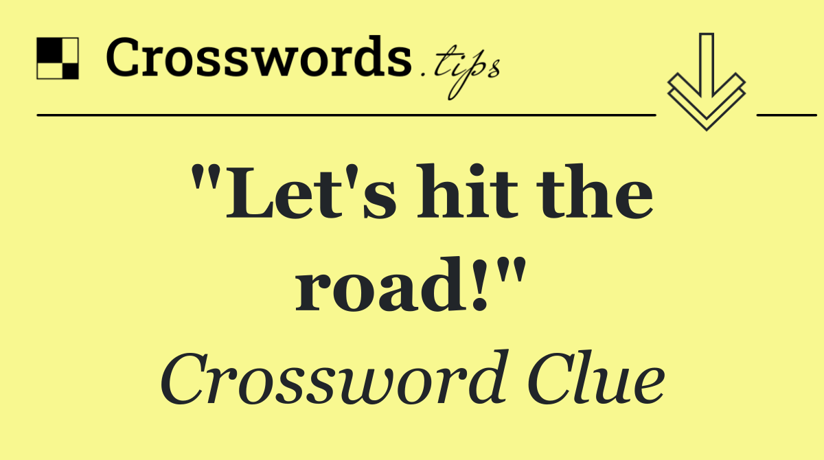 "Let's hit the road!"