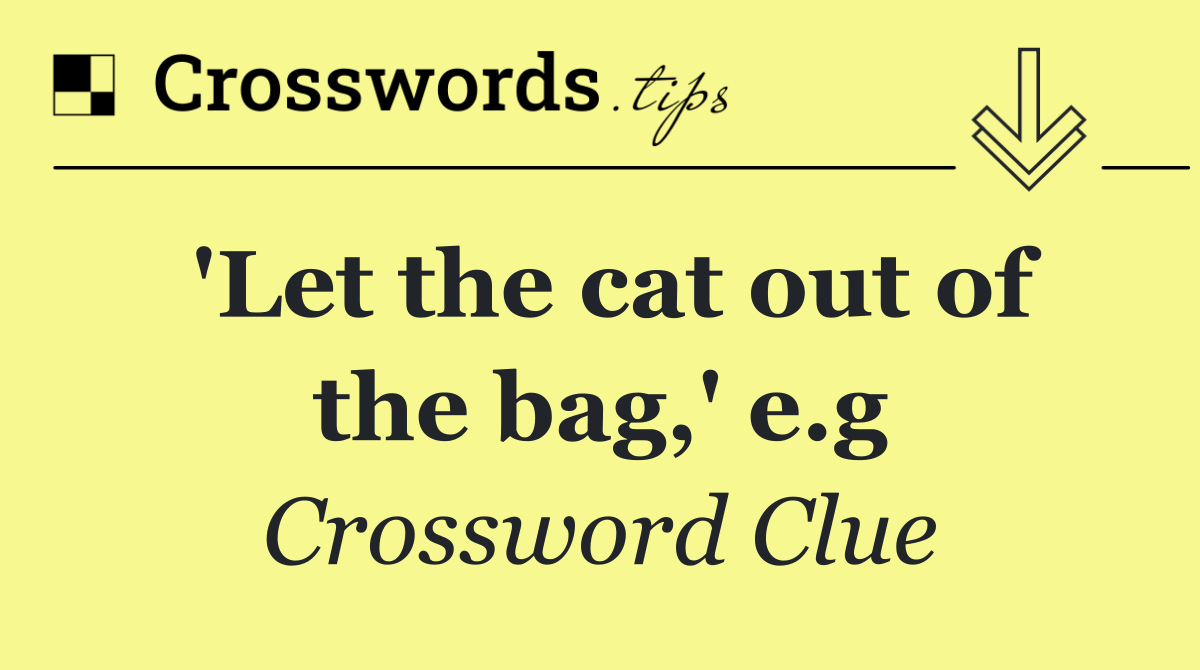 'Let the cat out of the bag,' e.g