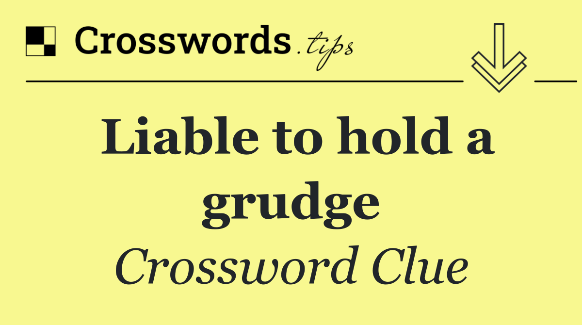 Liable to hold a grudge