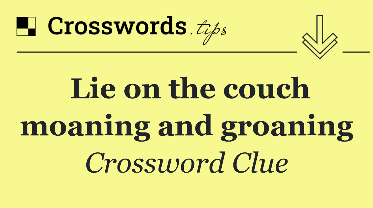 Lie on the couch moaning and groaning
