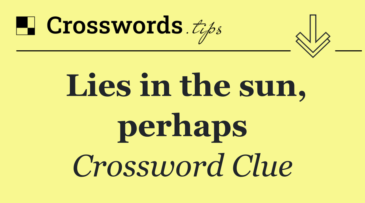 Lies in the sun, perhaps