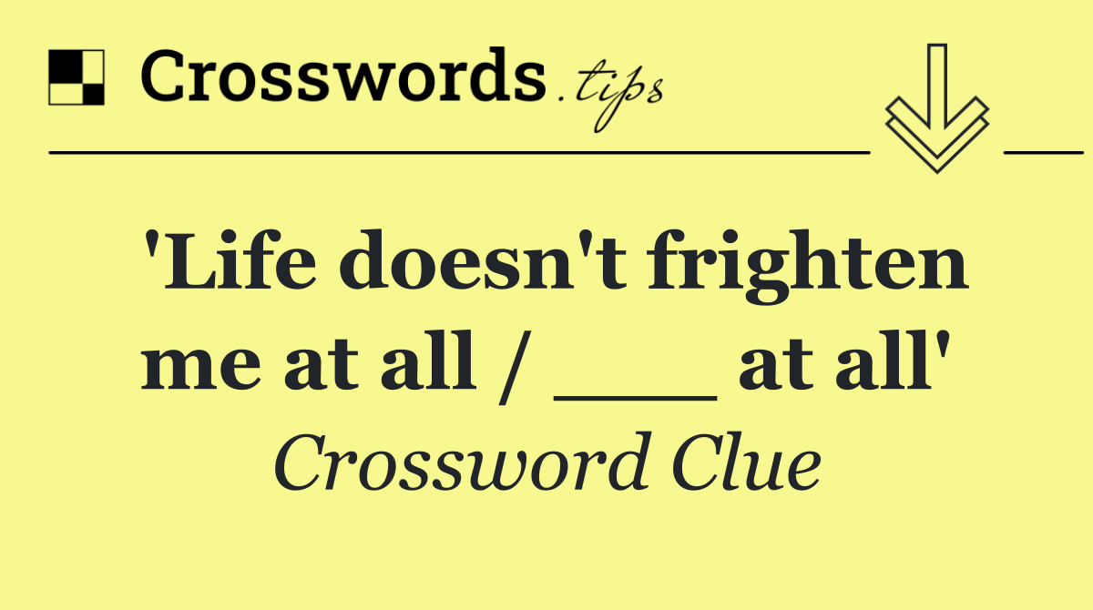 'Life doesn't frighten me at all / ___ at all'