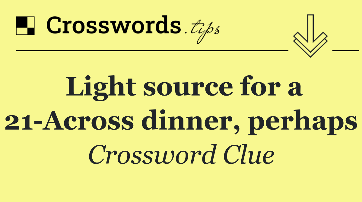 Light source for a 21 Across dinner, perhaps