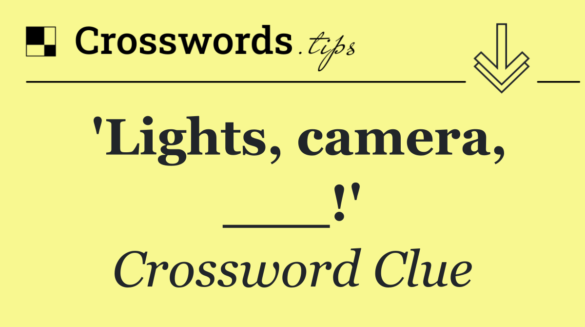 'Lights, camera, ___!'