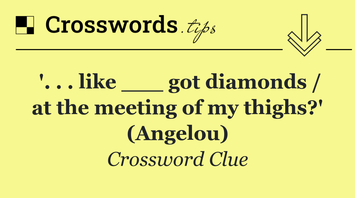 '. . . like ___ got diamonds / at the meeting of my thighs?' (Angelou)